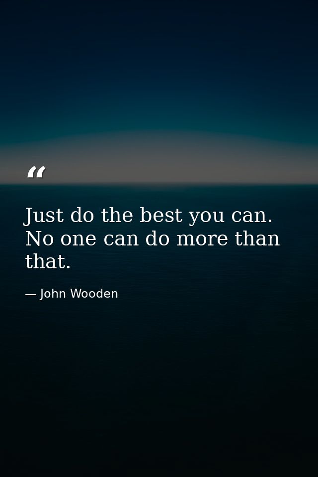 Just do the best you can. No one can do more than that. — John Wooden