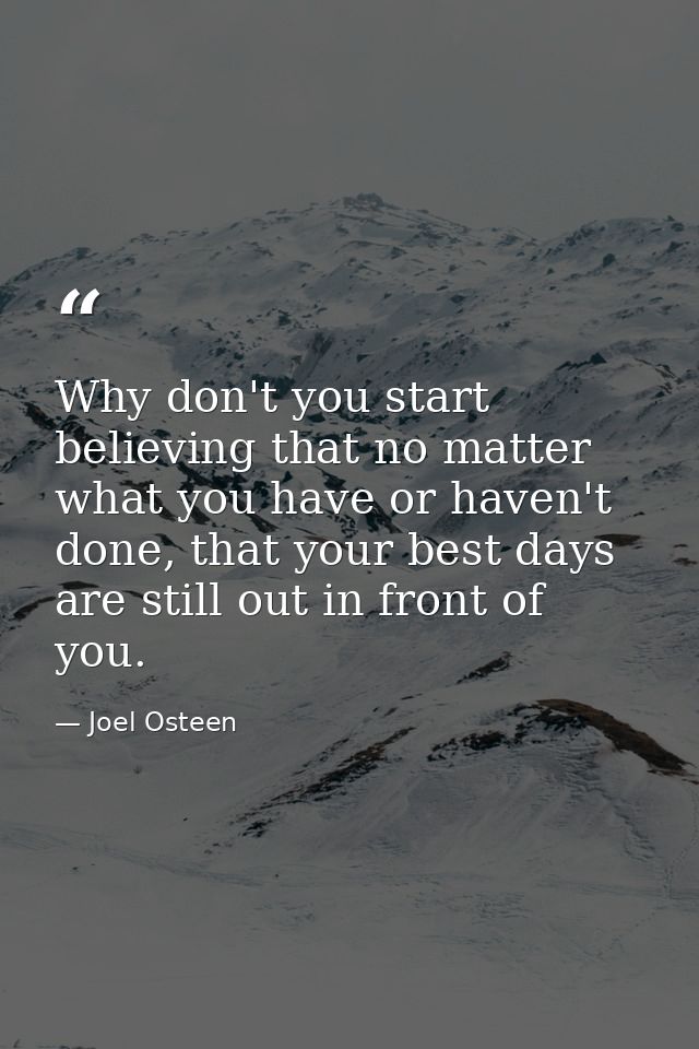Why don't you start believing that no matter what you have or haven't done, that your best days are still out in front o — Joel Osteen