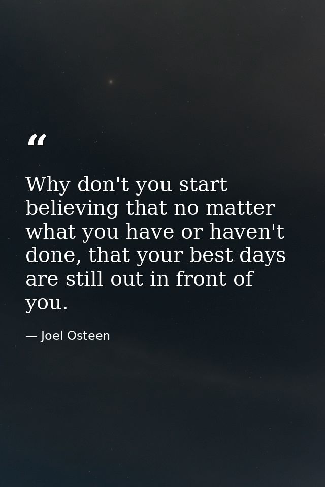 Why don't you start believing that no matter what you have or haven't done, that your best days are still out in front o — Joel Osteen