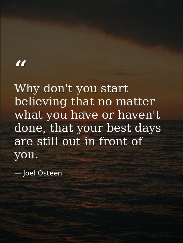 Why don't you start believing that no matter what you have or haven't done, that your best days are still out in front o — Joel Osteen