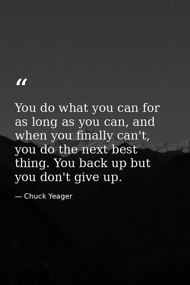 You do what you can for as long as you can, and when you finally can't, you do the next best thing. You back up but you  — Chuck Yeager
