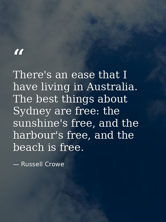 There's an ease that I have living in Australia. The best things about Sydney are free: the sunshine's free, and the har — Russell Crowe
