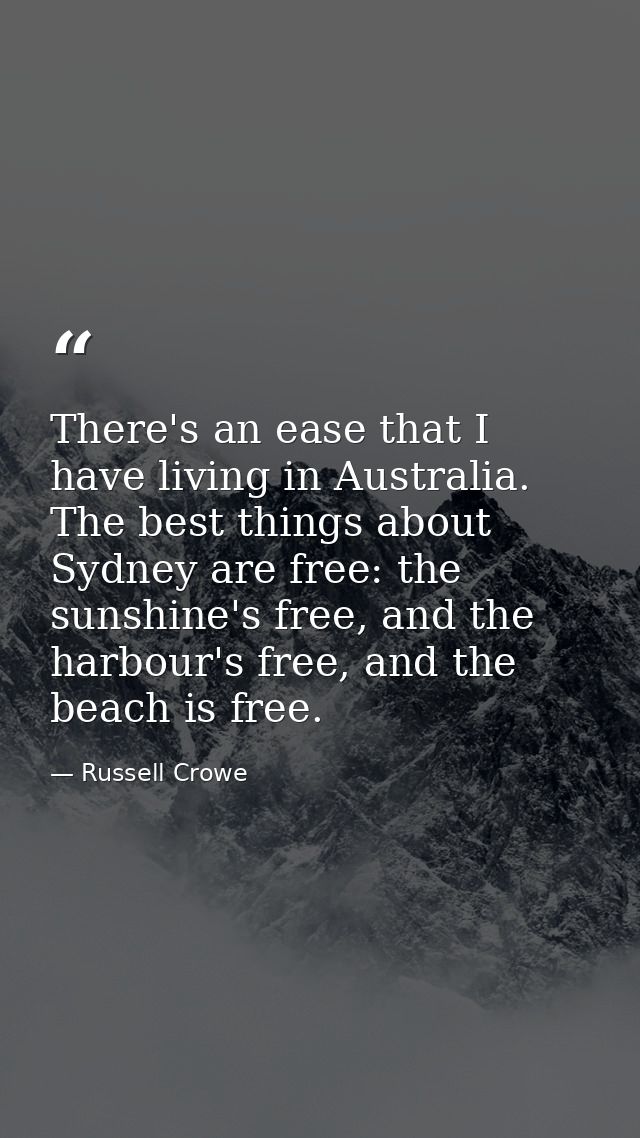 There's an ease that I have living in Australia. The best things about Sydney are free: the sunshine's free, and the har — Russell Crowe