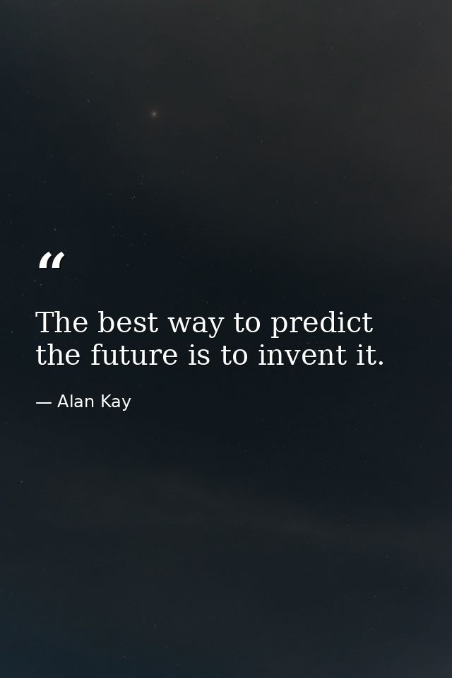 The best way to predict the future is to invent it. — Alan Kay