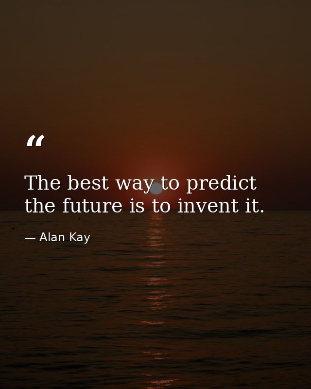 The best way to predict the future is to invent it. — Alan Kay