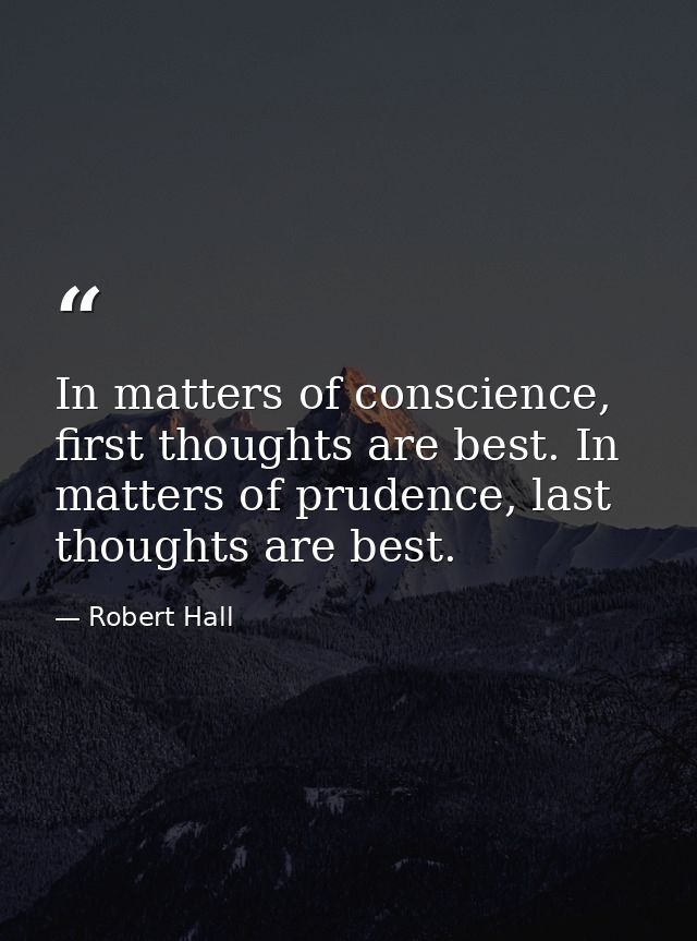 In matters of conscience, first thoughts are best. In matters of prudence, last thoughts are best. — Robert Hall