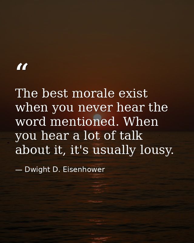 The best morale exist when you never hear the word mentioned. When you hear a lot of talk about it, it's usually lousy. — Dwight D. Eisenhower