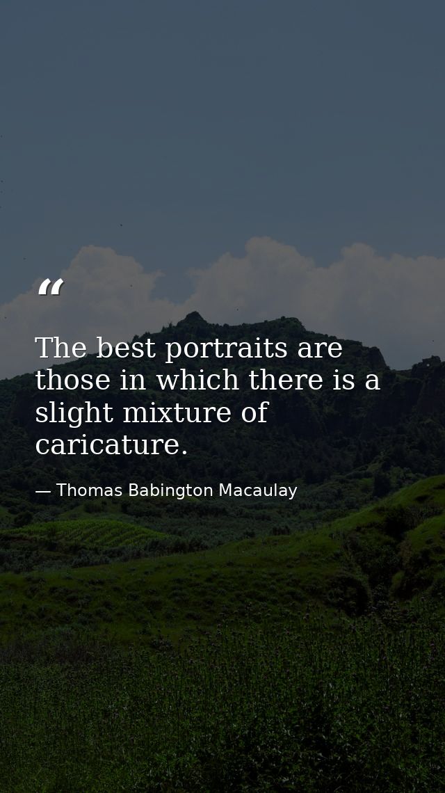The best portraits are those in which there is a slight mixture of caricature. — Thomas Babington Macaulay
