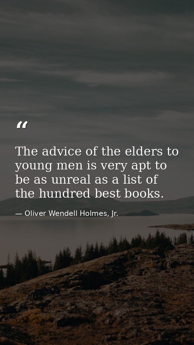 The advice of the elders to young men is very apt to be as unreal as a list of the hundred best books. — Oliver Wendell Holmes, Jr.