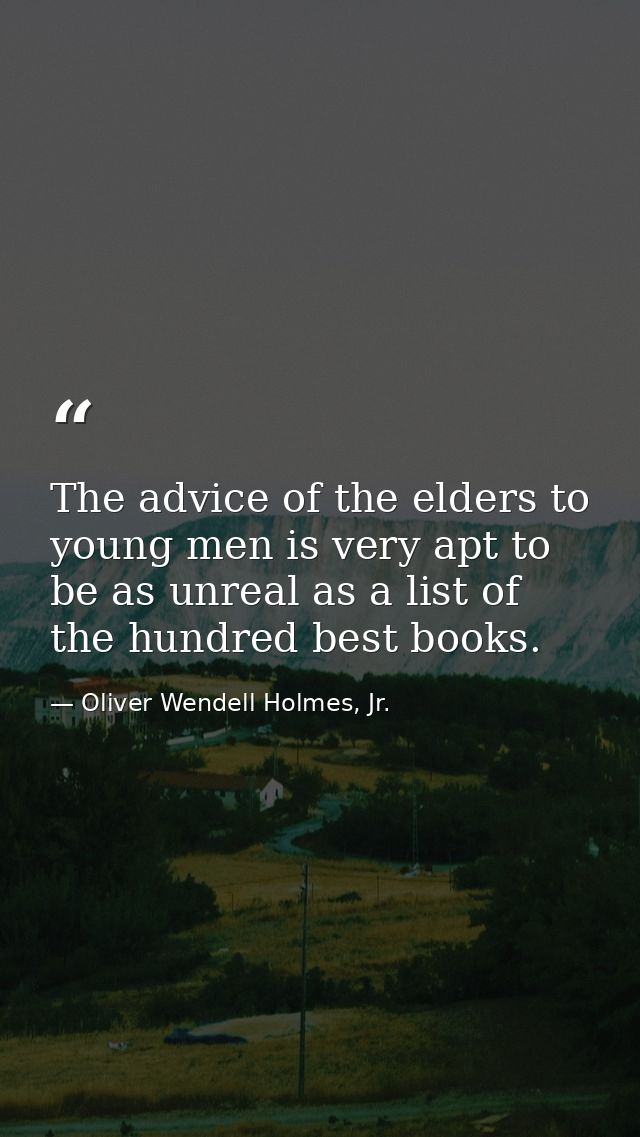 The advice of the elders to young men is very apt to be as unreal as a list of the hundred best books. — Oliver Wendell Holmes, Jr.