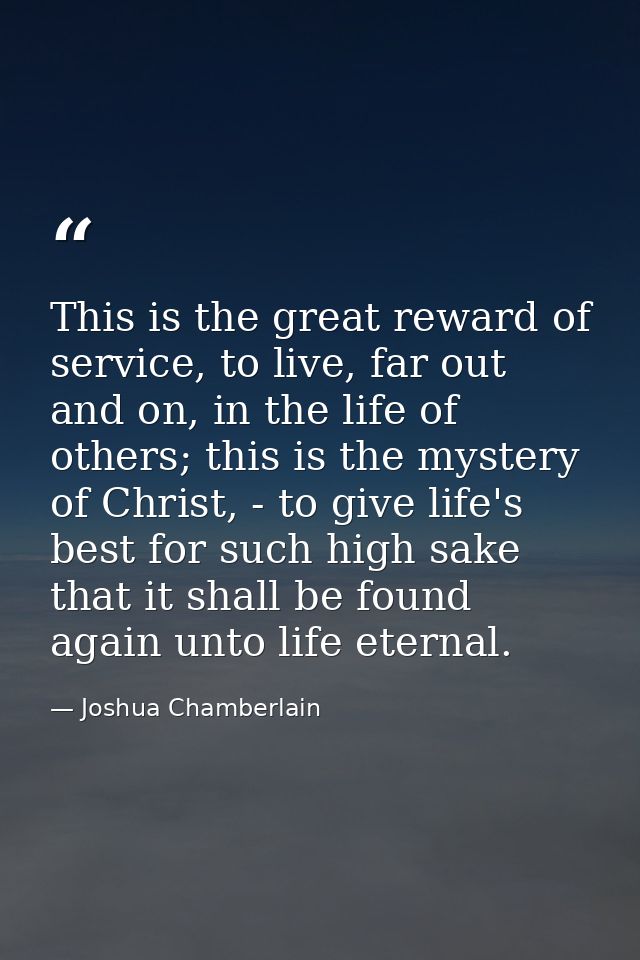 This is the great reward of service, to live, far out and on, in the life of others; this is the mystery of Christ, - to — Joshua Chamberlain