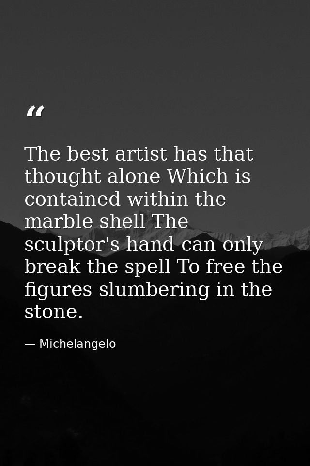The best artist has that thought alone Which is contained within the marble shell The sculptor's hand can only break the — Michelangelo