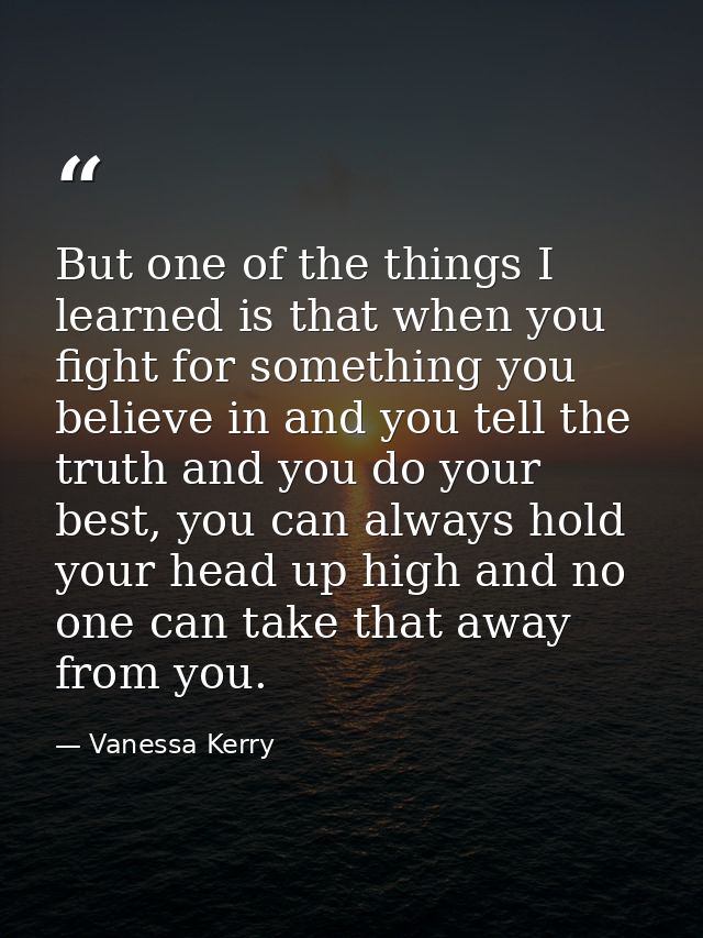 But one of the things I learned is that when you fight for something you believe in and you tell the truth and you do yo — Vanessa Kerry