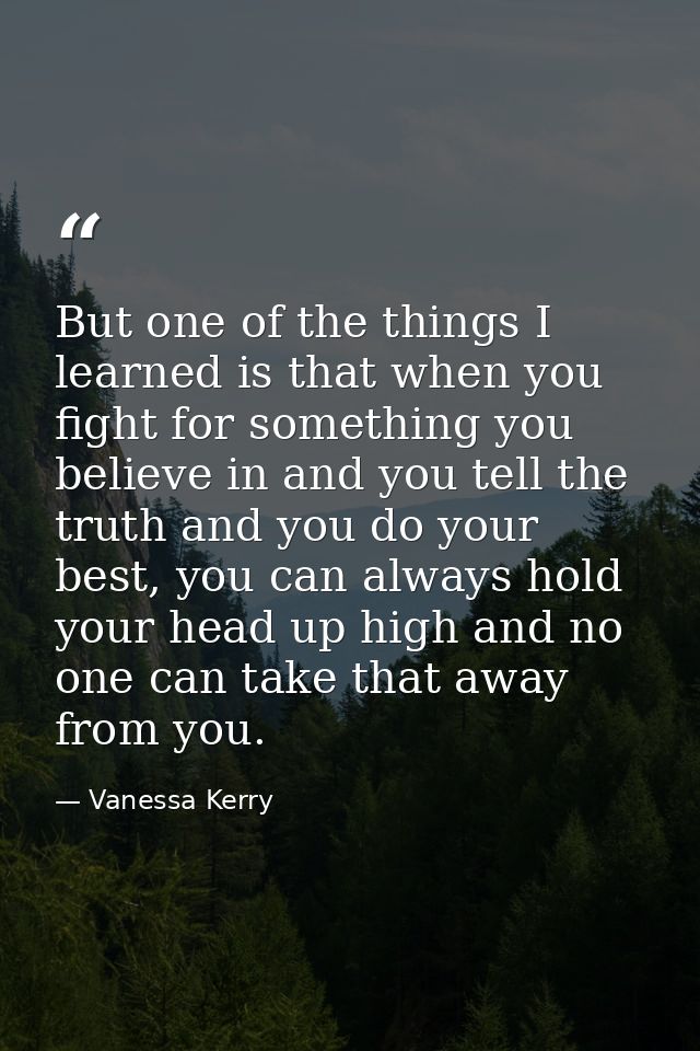 But one of the things I learned is that when you fight for something you believe in and you tell the truth and you do yo — Vanessa Kerry