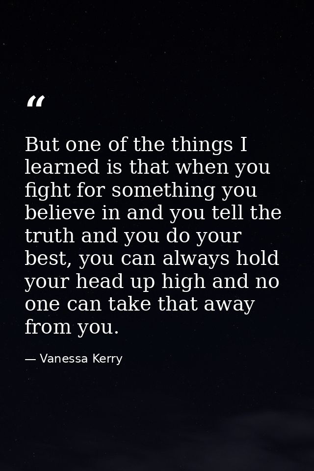 But one of the things I learned is that when you fight for something you believe in and you tell the truth and you do yo — Vanessa Kerry