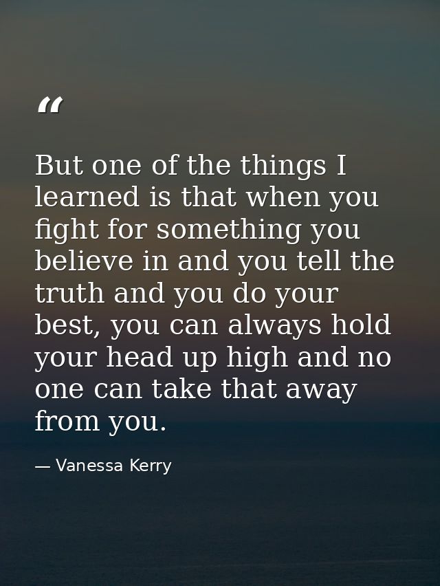 But one of the things I learned is that when you fight for something you believe in and you tell the truth and you do yo — Vanessa Kerry