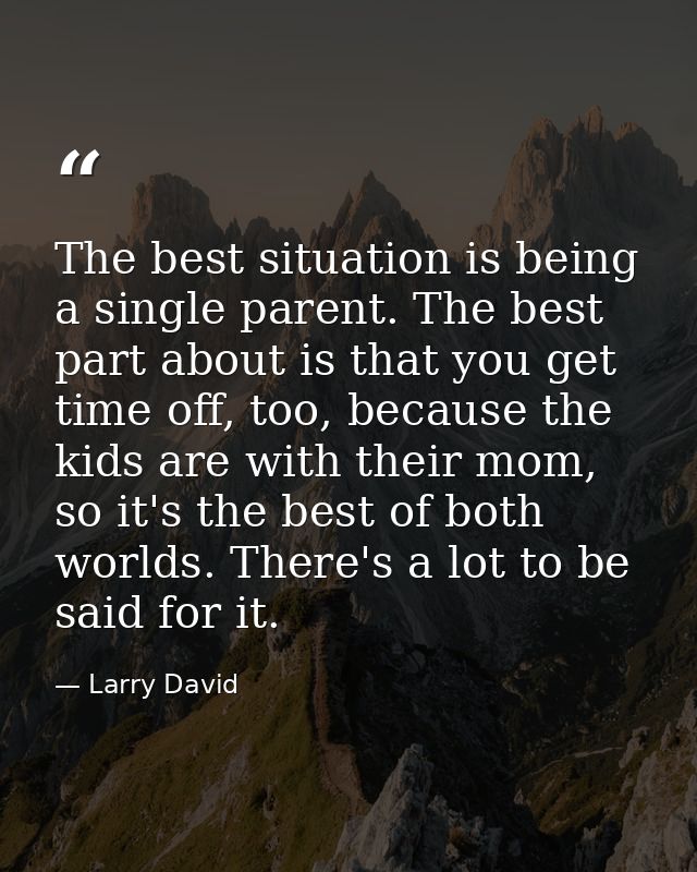 The best situation is being a single parent. The best part about is that you get time off, too, because the kids are wit — Larry David