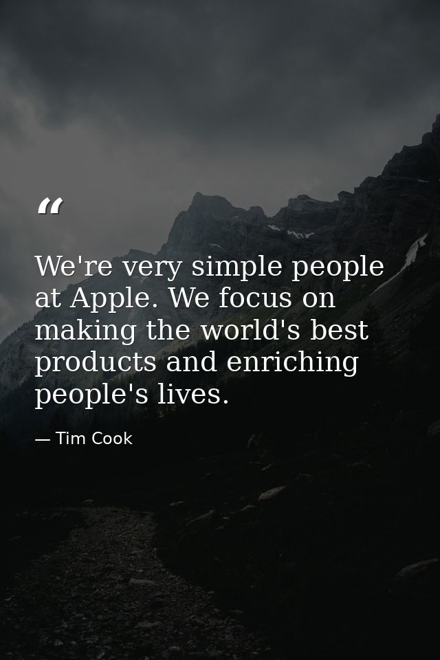 We're very simple people at Apple. We focus on making the world's best products and enriching people's lives. — Tim Cook