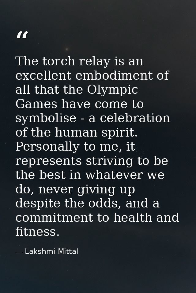The torch relay is an excellent embodiment of all that the Olympic Games have come to symbolise - a celebration of the h — Lakshmi Mittal