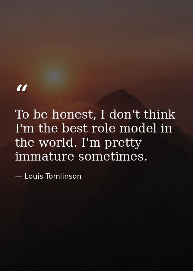 To be honest, I don't think I'm the best role model in the world. I'm pretty immature sometimes. — Louis Tomlinson