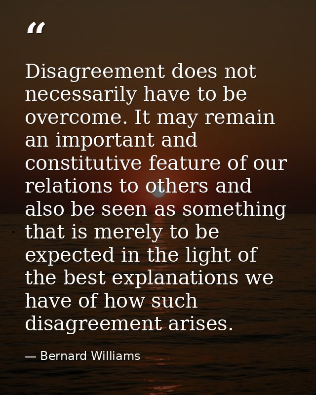 Disagreement does not necessarily have to be overcome. It may remain an important and constitutive feature of our relati — Bernard Williams