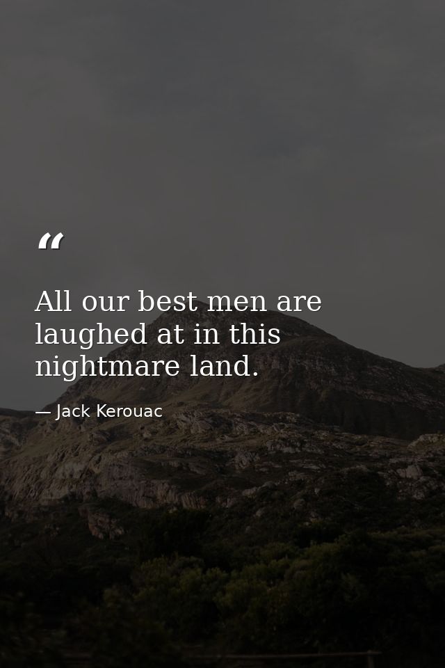 All our best men are laughed at in this nightmare land. — Jack Kerouac