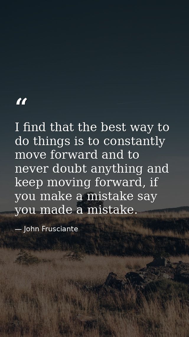 I find that the best way to do things is to constantly move forward and to never doubt anything and keep moving forward, — John Frusciante