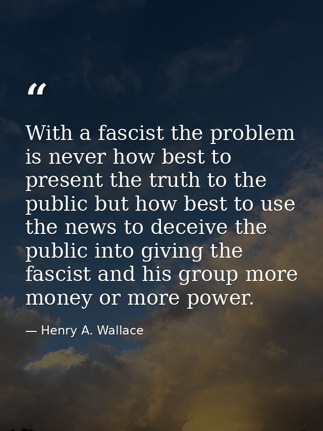 With a fascist the problem is never how best to present the truth to the public but how best to use the news to deceive  — Henry A. Wallace
