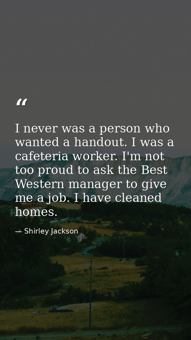 I never was a person who wanted a handout. I was a cafeteria worker. I'm not too proud to ask the Best Western manager t — Shirley Jackson