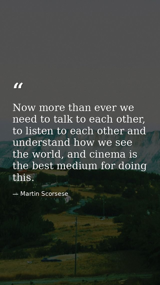 Now more than ever we need to talk to each other, to listen to each other and understand how we see the world, and cinem — Martin Scorsese