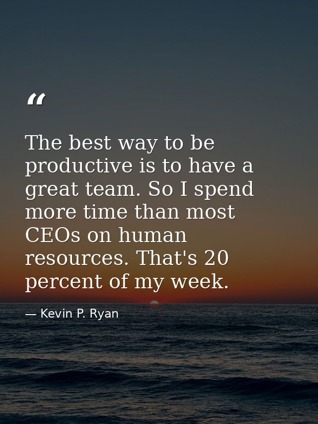 The best way to be productive is to have a great team. So I spend more time than most CEOs on human resources. That's 20 — Kevin P. Ryan