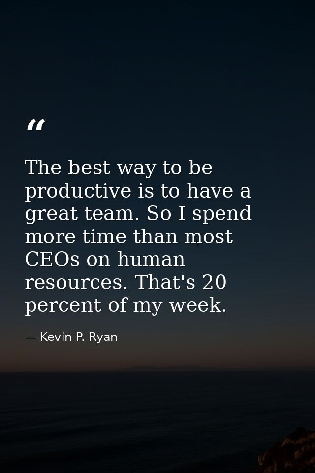 The best way to be productive is to have a great team. So I spend more time than most CEOs on human resources. That's 20 — Kevin P. Ryan