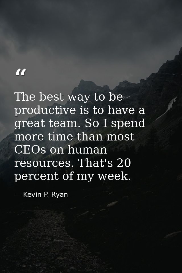 The best way to be productive is to have a great team. So I spend more time than most CEOs on human resources. That's 20 — Kevin P. Ryan