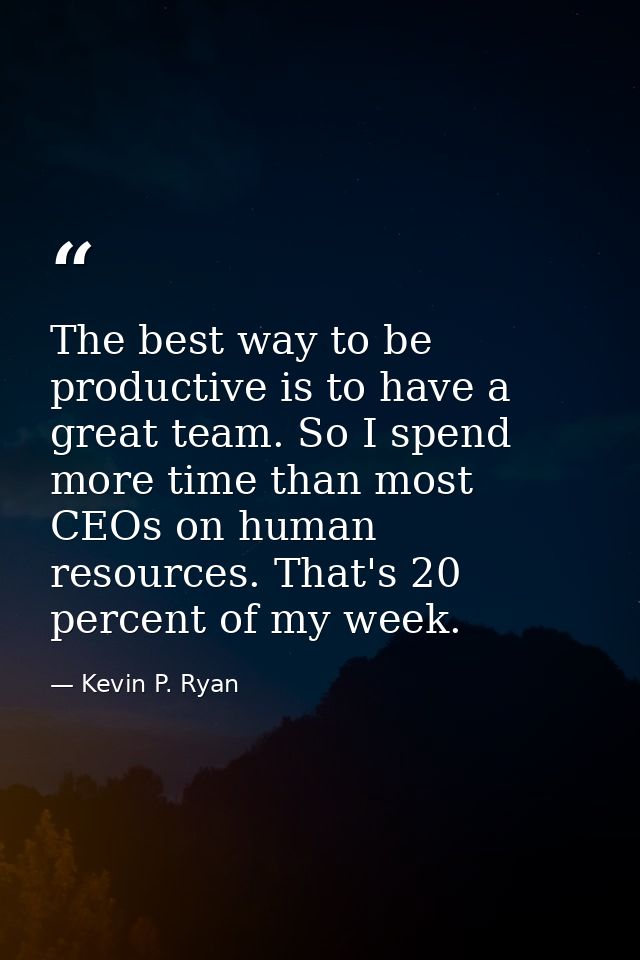The best way to be productive is to have a great team. So I spend more time than most CEOs on human resources. That's 20 — Kevin P. Ryan