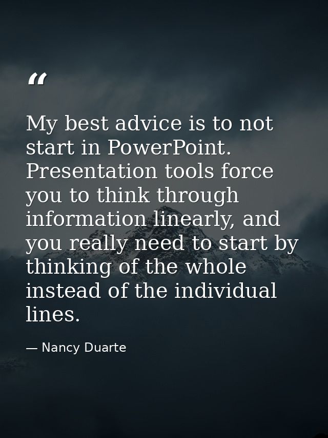 My best advice is to not start in PowerPoint. Presentation tools force you to think through information linearly, and yo — Nancy Duarte
