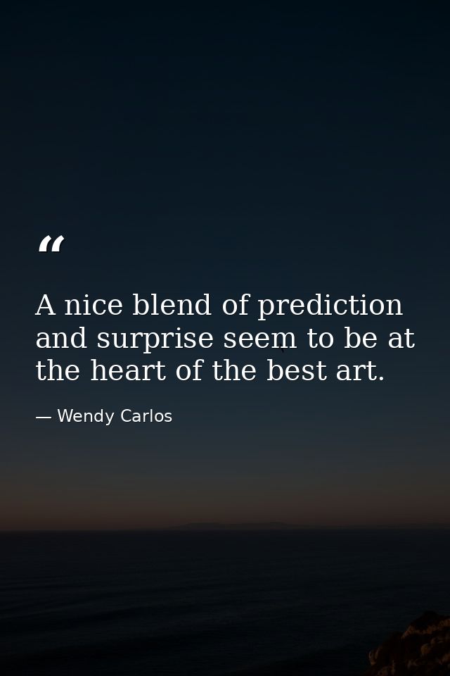 A nice blend of prediction and surprise seem to be at the heart of the best art. — Wendy Carlos