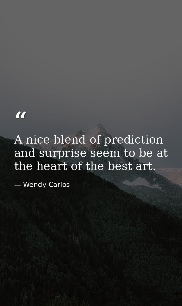 A nice blend of prediction and surprise seem to be at the heart of the best art. — Wendy Carlos