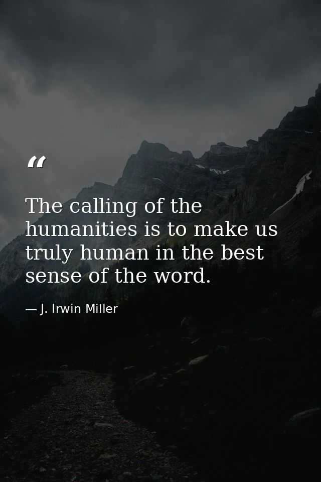 The calling of the humanities is to make us truly human in the best sense of the word. — J. Irwin Miller