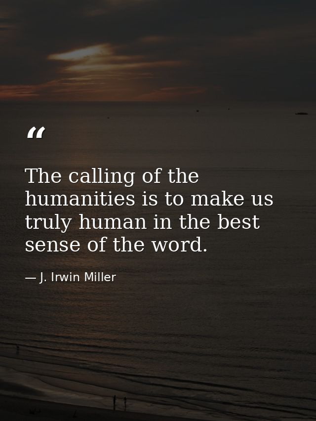 The calling of the humanities is to make us truly human in the best sense of the word. — J. Irwin Miller