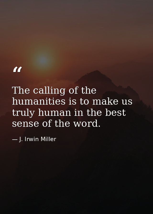The calling of the humanities is to make us truly human in the best sense of the word. — J. Irwin Miller