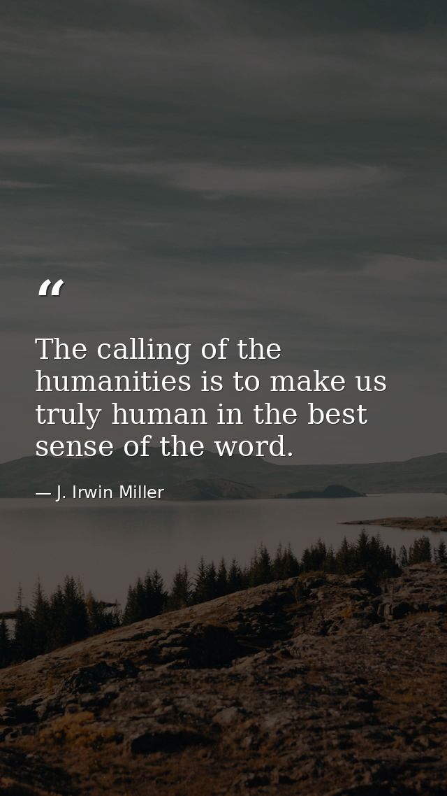 The calling of the humanities is to make us truly human in the best sense of the word. — J. Irwin Miller