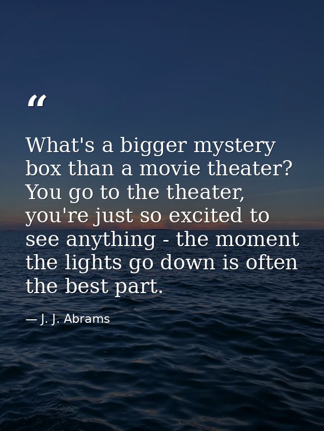 What's a bigger mystery box than a movie theater? You go to the theater, you're just so excited to see anything - the mo — J. J. Abrams