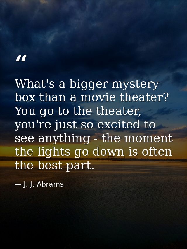 What's a bigger mystery box than a movie theater? You go to the theater, you're just so excited to see anything - the mo — J. J. Abrams