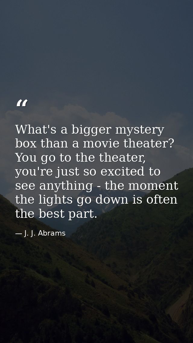 What's a bigger mystery box than a movie theater? You go to the theater, you're just so excited to see anything - the mo — J. J. Abrams