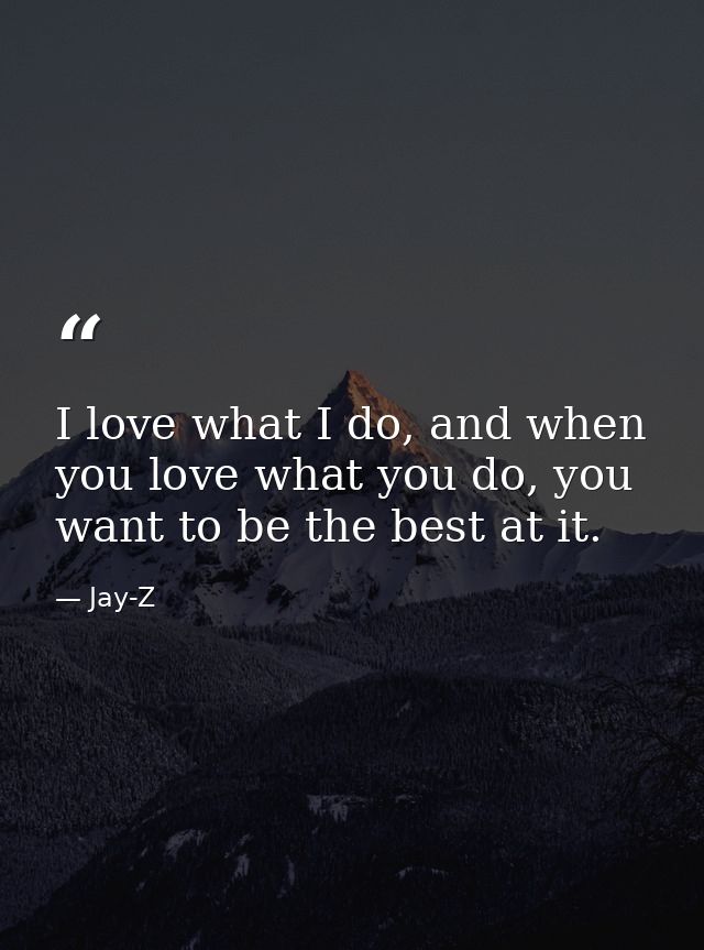 I love what I do, and when you love what you do, you want to be the best at it. — Jay-Z