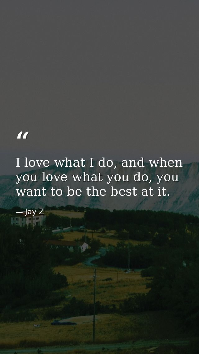 I love what I do, and when you love what you do, you want to be the best at it. — Jay-Z