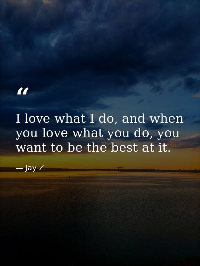 I love what I do, and when you love what you do, you want to be the best at it. — Jay-Z
