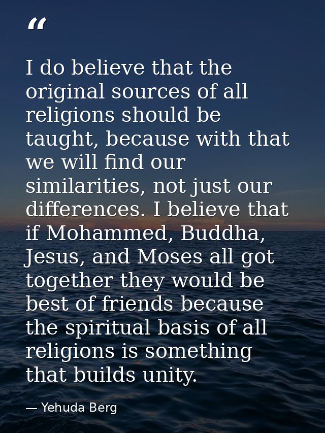 I do believe that the original sources of all religions should be taught, because with that we will find our similaritie — Yehuda Berg