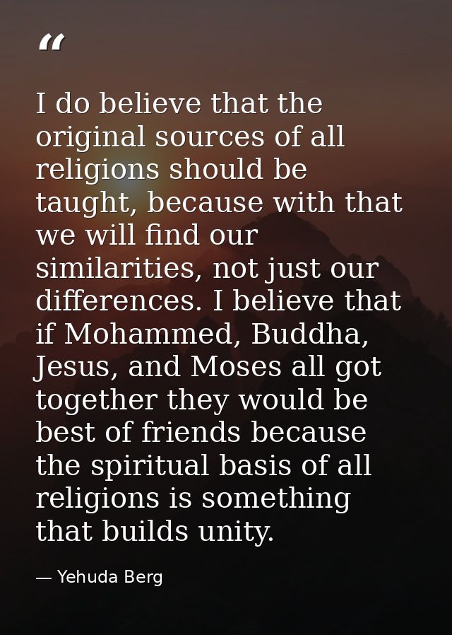 I do believe that the original sources of all religions should be taught, because with that we will find our similaritie — Yehuda Berg