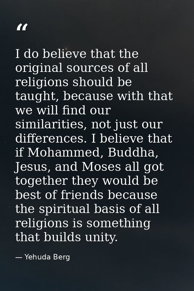 I do believe that the original sources of all religions should be taught, because with that we will find our similaritie — Yehuda Berg